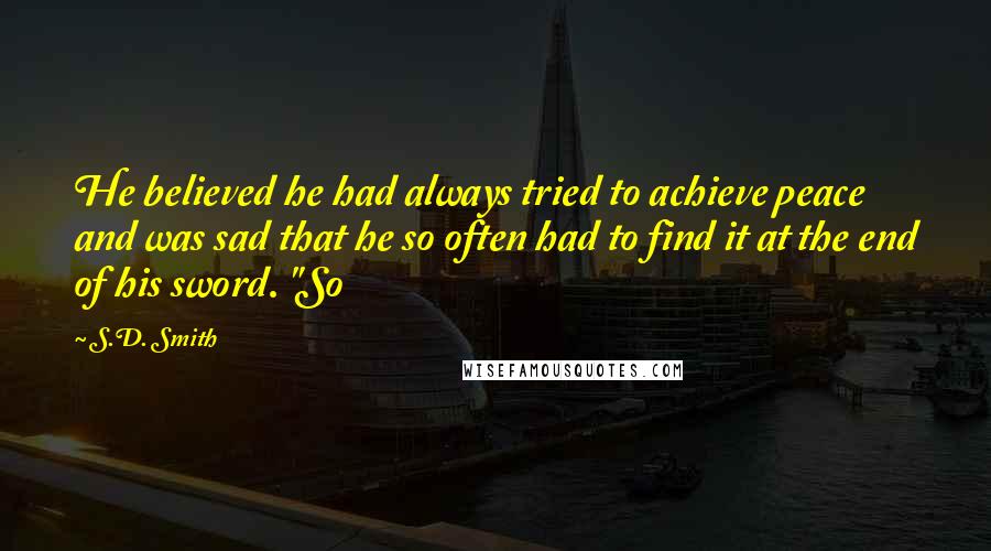 S.D. Smith Quotes: He believed he had always tried to achieve peace and was sad that he so often had to find it at the end of his sword. "So