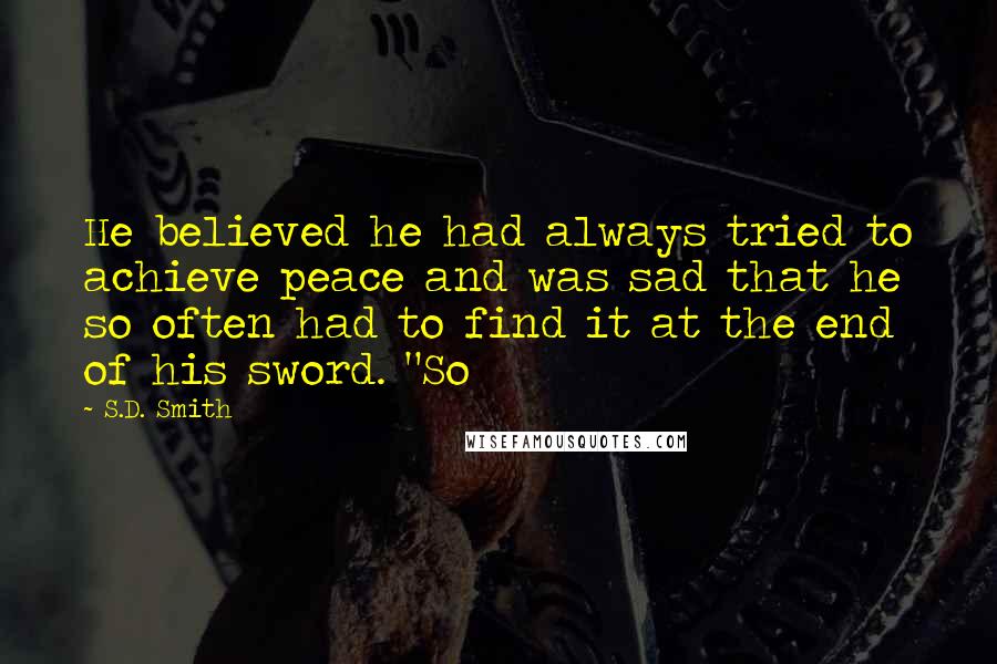 S.D. Smith Quotes: He believed he had always tried to achieve peace and was sad that he so often had to find it at the end of his sword. "So