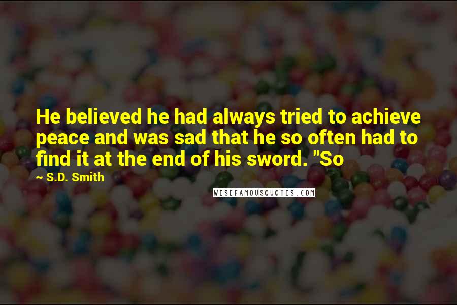 S.D. Smith Quotes: He believed he had always tried to achieve peace and was sad that he so often had to find it at the end of his sword. "So