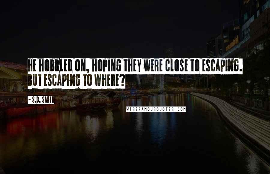 S.D. Smith Quotes: He hobbled on, hoping they were close to escaping. But escaping to where?