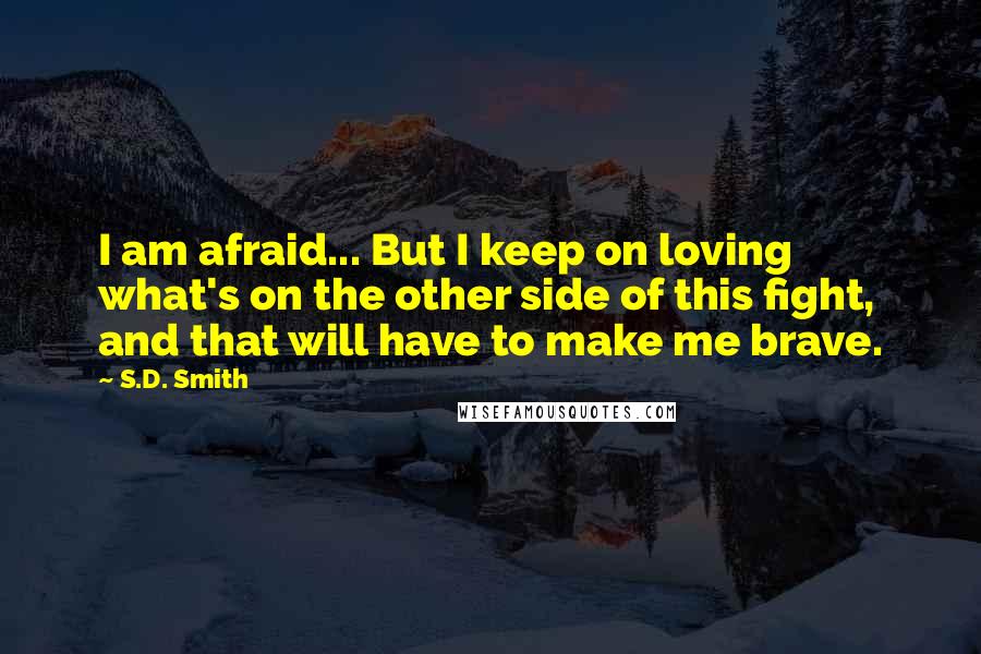 S.D. Smith Quotes: I am afraid... But I keep on loving what's on the other side of this fight, and that will have to make me brave.