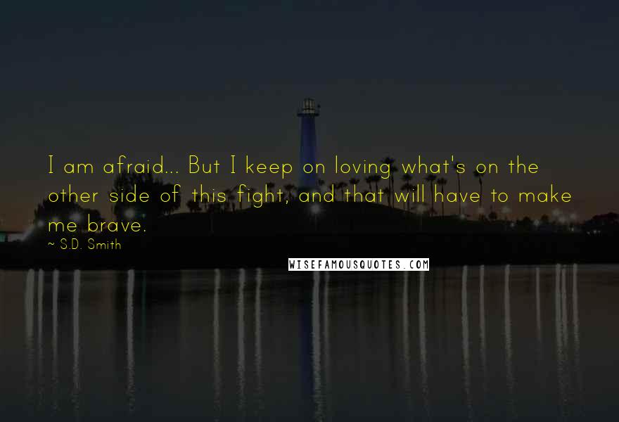 S.D. Smith Quotes: I am afraid... But I keep on loving what's on the other side of this fight, and that will have to make me brave.