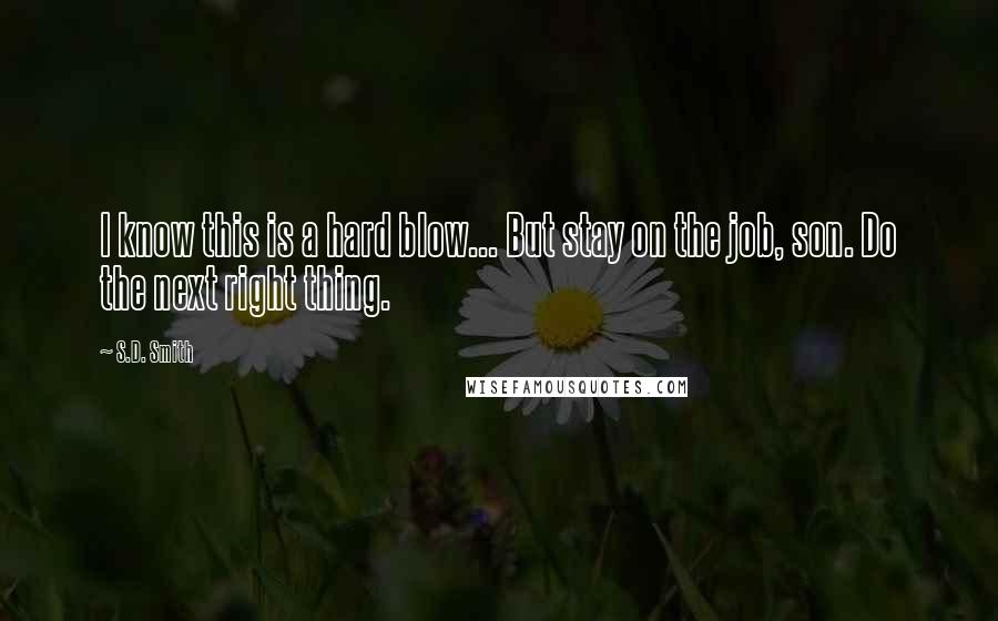 S.D. Smith Quotes: I know this is a hard blow... But stay on the job, son. Do the next right thing.