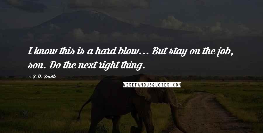 S.D. Smith Quotes: I know this is a hard blow... But stay on the job, son. Do the next right thing.