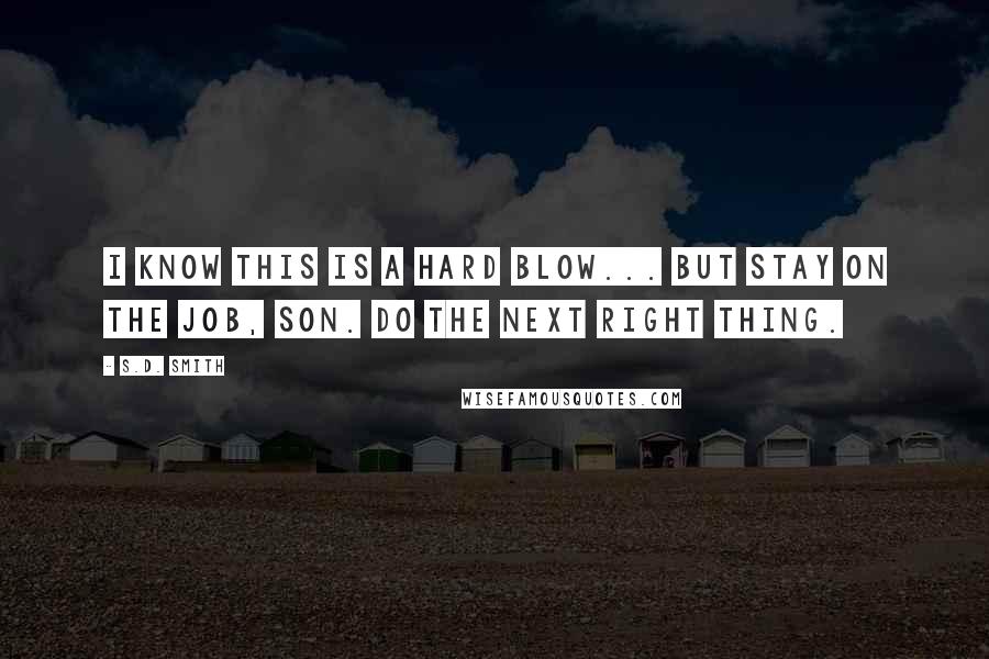 S.D. Smith Quotes: I know this is a hard blow... But stay on the job, son. Do the next right thing.