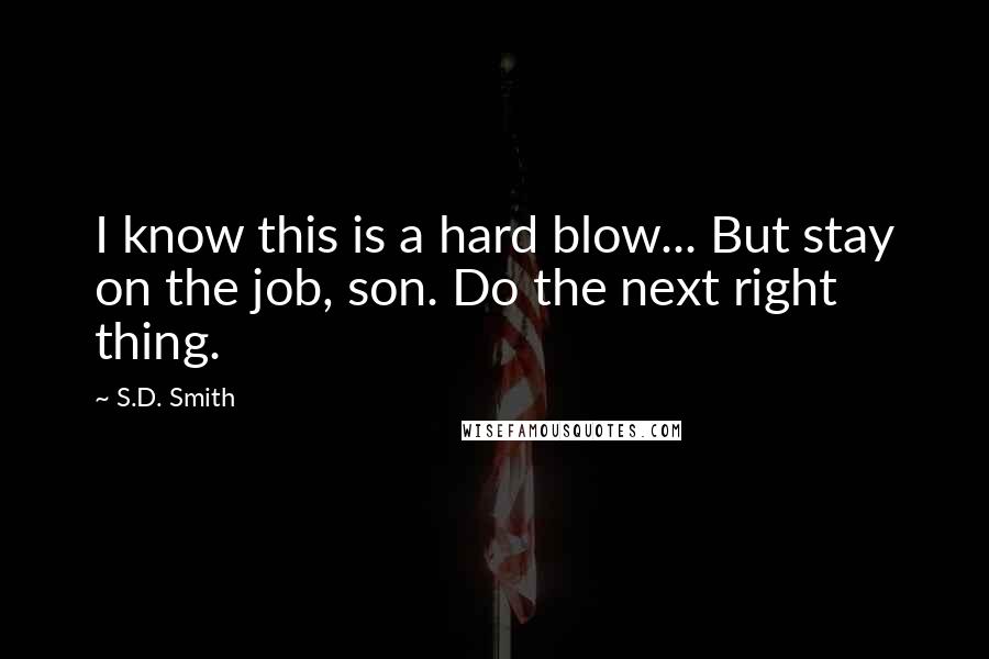 S.D. Smith Quotes: I know this is a hard blow... But stay on the job, son. Do the next right thing.