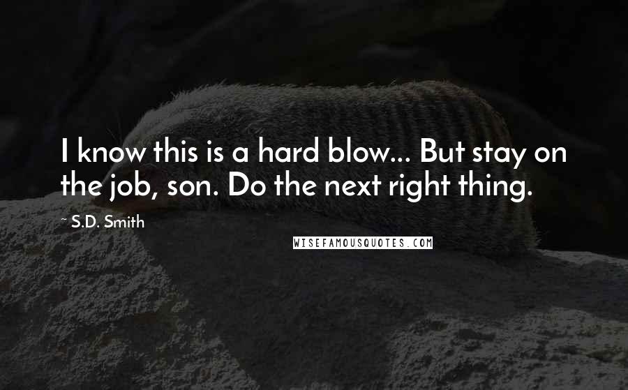 S.D. Smith Quotes: I know this is a hard blow... But stay on the job, son. Do the next right thing.