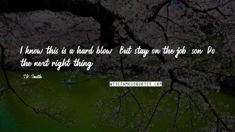 S.D. Smith Quotes: I know this is a hard blow... But stay on the job, son. Do the next right thing.