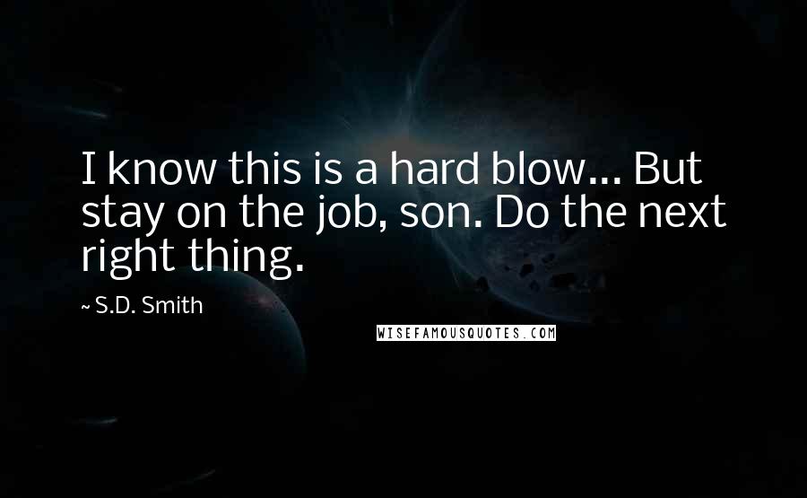 S.D. Smith Quotes: I know this is a hard blow... But stay on the job, son. Do the next right thing.