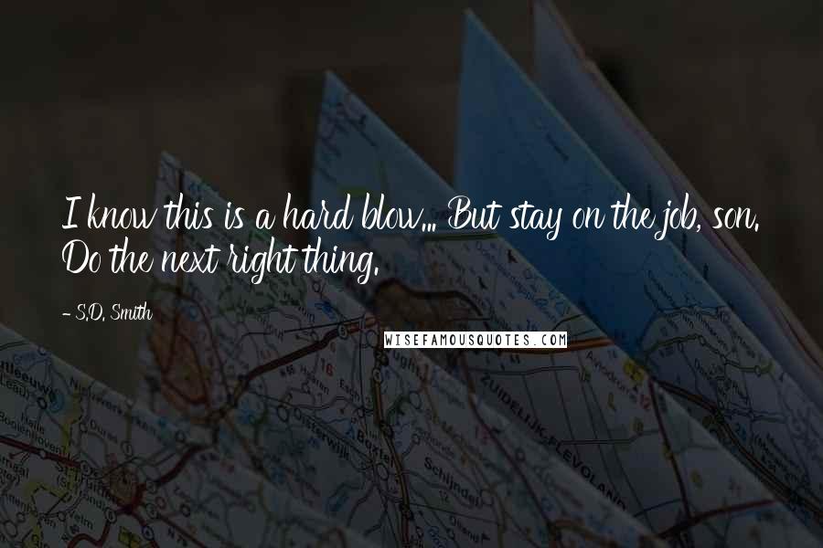 S.D. Smith Quotes: I know this is a hard blow... But stay on the job, son. Do the next right thing.