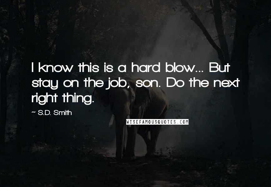S.D. Smith Quotes: I know this is a hard blow... But stay on the job, son. Do the next right thing.
