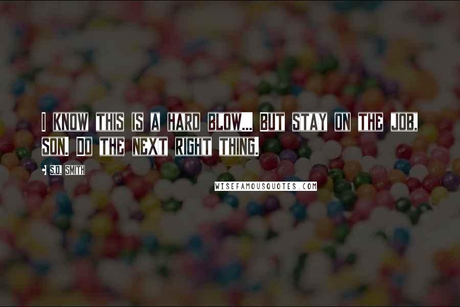 S.D. Smith Quotes: I know this is a hard blow... But stay on the job, son. Do the next right thing.