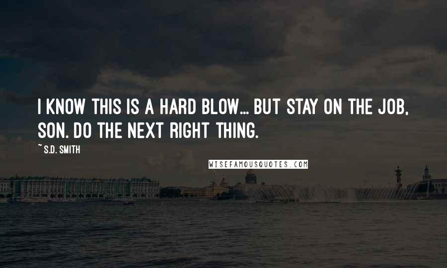 S.D. Smith Quotes: I know this is a hard blow... But stay on the job, son. Do the next right thing.