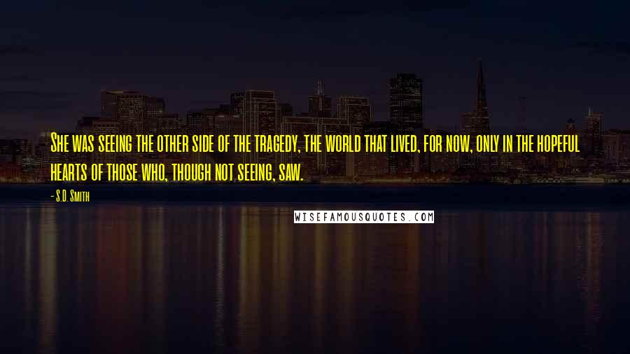 S.D. Smith Quotes: She was seeing the other side of the tragedy, the world that lived, for now, only in the hopeful hearts of those who, though not seeing, saw.