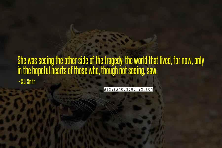 S.D. Smith Quotes: She was seeing the other side of the tragedy, the world that lived, for now, only in the hopeful hearts of those who, though not seeing, saw.