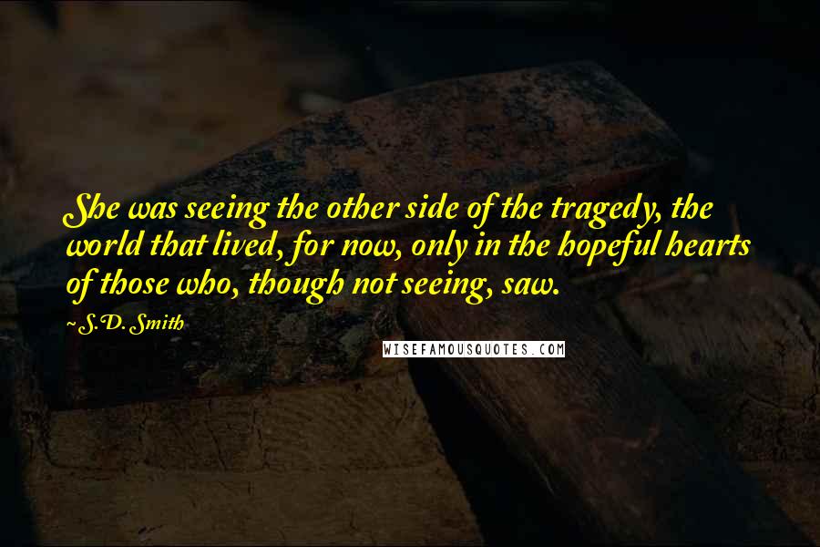 S.D. Smith Quotes: She was seeing the other side of the tragedy, the world that lived, for now, only in the hopeful hearts of those who, though not seeing, saw.