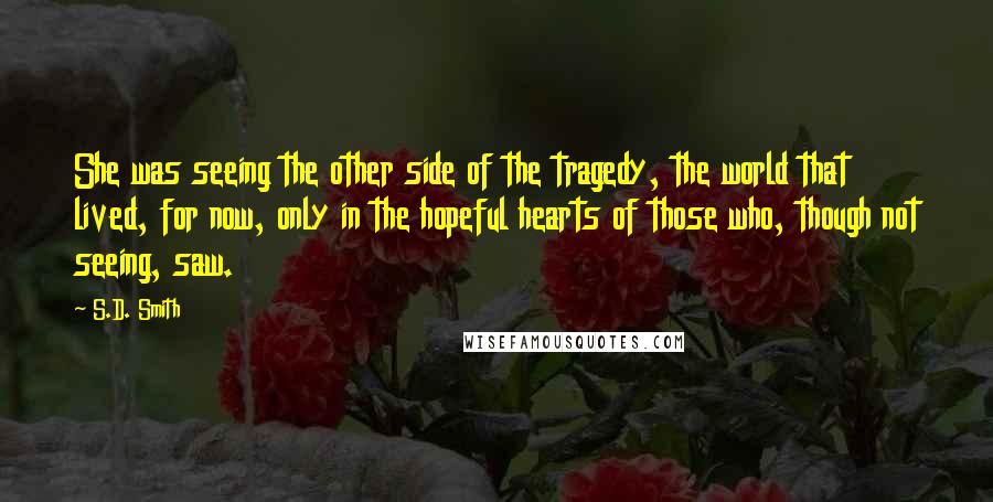 S.D. Smith Quotes: She was seeing the other side of the tragedy, the world that lived, for now, only in the hopeful hearts of those who, though not seeing, saw.