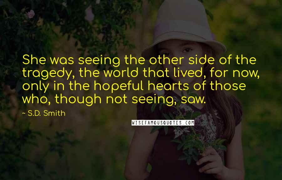 S.D. Smith Quotes: She was seeing the other side of the tragedy, the world that lived, for now, only in the hopeful hearts of those who, though not seeing, saw.