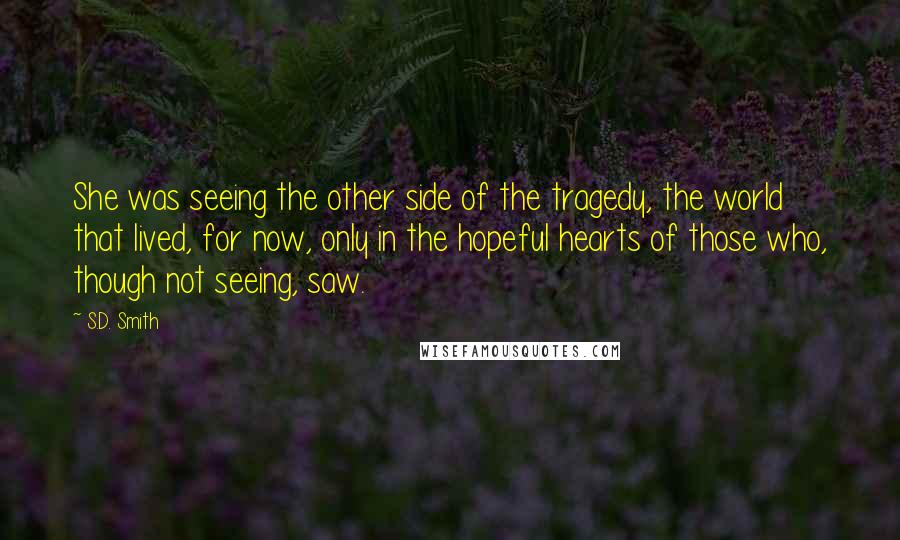 S.D. Smith Quotes: She was seeing the other side of the tragedy, the world that lived, for now, only in the hopeful hearts of those who, though not seeing, saw.