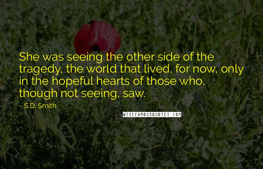 S.D. Smith Quotes: She was seeing the other side of the tragedy, the world that lived, for now, only in the hopeful hearts of those who, though not seeing, saw.