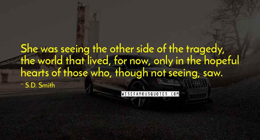 S.D. Smith Quotes: She was seeing the other side of the tragedy, the world that lived, for now, only in the hopeful hearts of those who, though not seeing, saw.