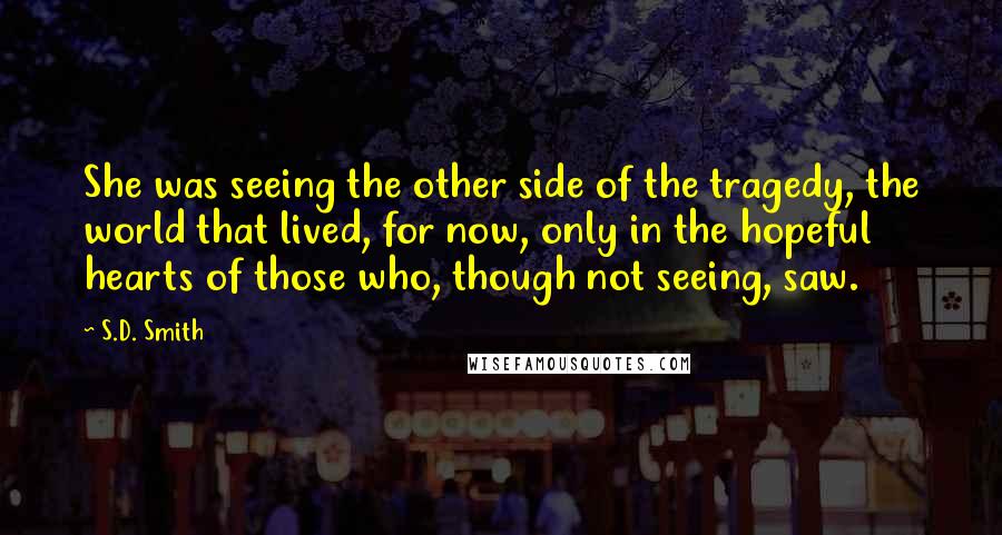 S.D. Smith Quotes: She was seeing the other side of the tragedy, the world that lived, for now, only in the hopeful hearts of those who, though not seeing, saw.