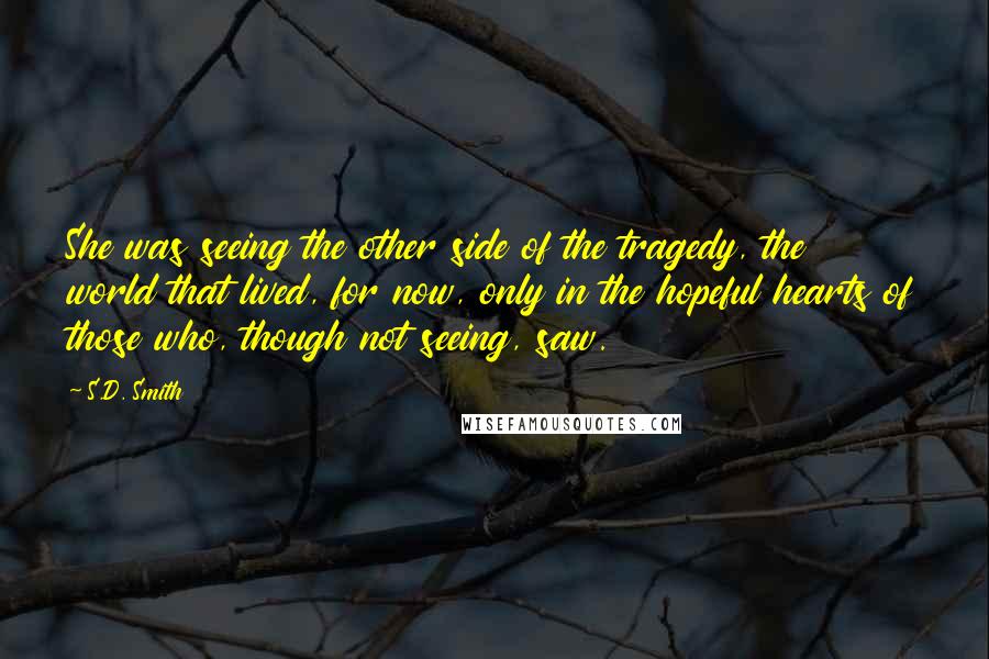 S.D. Smith Quotes: She was seeing the other side of the tragedy, the world that lived, for now, only in the hopeful hearts of those who, though not seeing, saw.