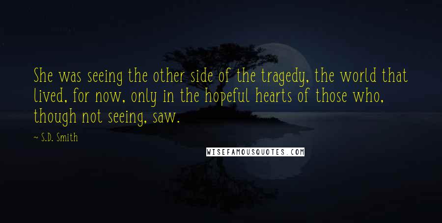 S.D. Smith Quotes: She was seeing the other side of the tragedy, the world that lived, for now, only in the hopeful hearts of those who, though not seeing, saw.