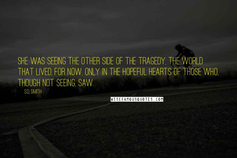 S.D. Smith Quotes: She was seeing the other side of the tragedy, the world that lived, for now, only in the hopeful hearts of those who, though not seeing, saw.