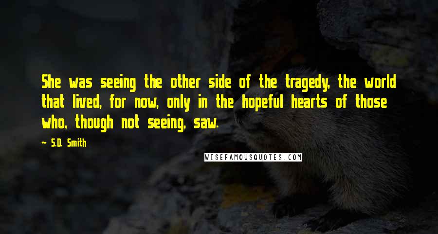 S.D. Smith Quotes: She was seeing the other side of the tragedy, the world that lived, for now, only in the hopeful hearts of those who, though not seeing, saw.