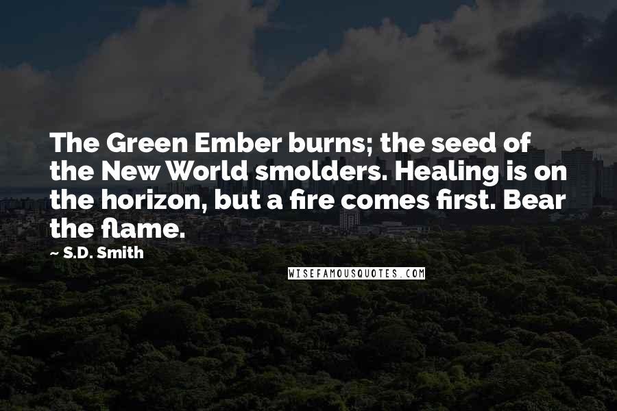 S.D. Smith Quotes: The Green Ember burns; the seed of the New World smolders. Healing is on the horizon, but a fire comes first. Bear the flame.