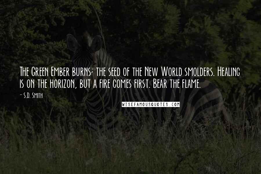S.D. Smith Quotes: The Green Ember burns; the seed of the New World smolders. Healing is on the horizon, but a fire comes first. Bear the flame.