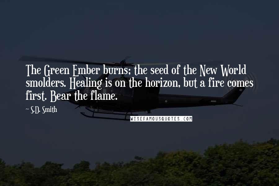 S.D. Smith Quotes: The Green Ember burns; the seed of the New World smolders. Healing is on the horizon, but a fire comes first. Bear the flame.