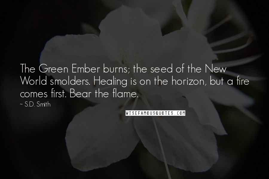 S.D. Smith Quotes: The Green Ember burns; the seed of the New World smolders. Healing is on the horizon, but a fire comes first. Bear the flame.