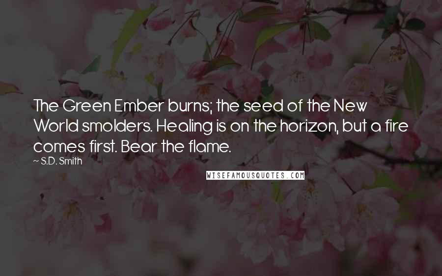 S.D. Smith Quotes: The Green Ember burns; the seed of the New World smolders. Healing is on the horizon, but a fire comes first. Bear the flame.