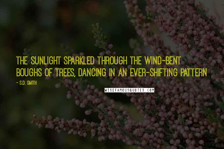 S.D. Smith Quotes: The sunlight sparkled through the wind-bent boughs of trees, dancing in an ever-shifting pattern