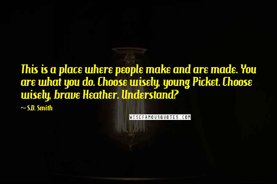 S.D. Smith Quotes: This is a place where people make and are made. You are what you do. Choose wisely, young Picket. Choose wisely, brave Heather. Understand?