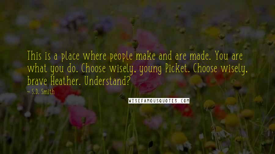 S.D. Smith Quotes: This is a place where people make and are made. You are what you do. Choose wisely, young Picket. Choose wisely, brave Heather. Understand?