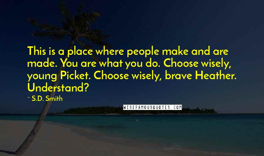 S.D. Smith Quotes: This is a place where people make and are made. You are what you do. Choose wisely, young Picket. Choose wisely, brave Heather. Understand?