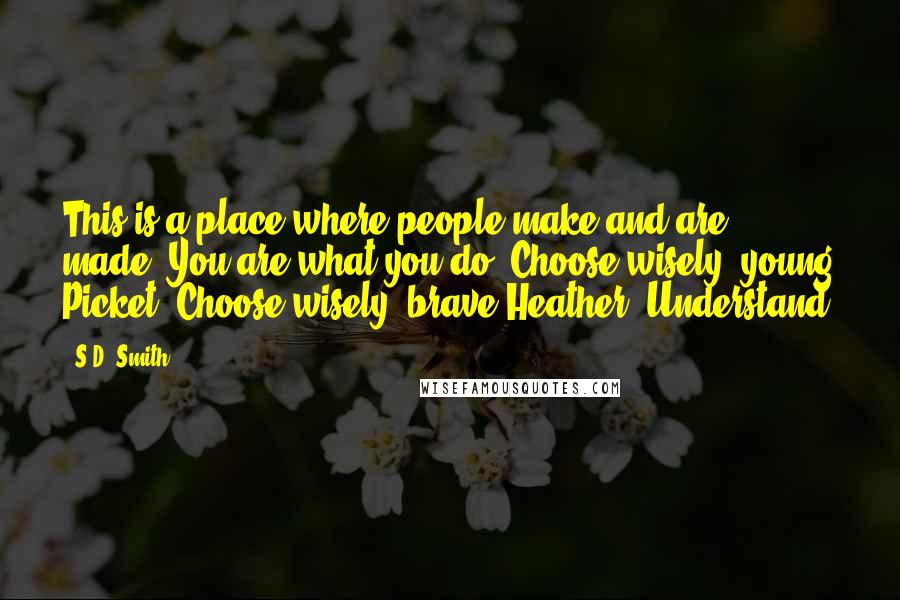 S.D. Smith Quotes: This is a place where people make and are made. You are what you do. Choose wisely, young Picket. Choose wisely, brave Heather. Understand?