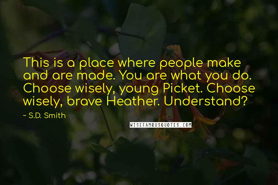 S.D. Smith Quotes: This is a place where people make and are made. You are what you do. Choose wisely, young Picket. Choose wisely, brave Heather. Understand?