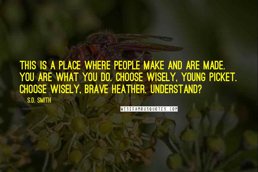 S.D. Smith Quotes: This is a place where people make and are made. You are what you do. Choose wisely, young Picket. Choose wisely, brave Heather. Understand?