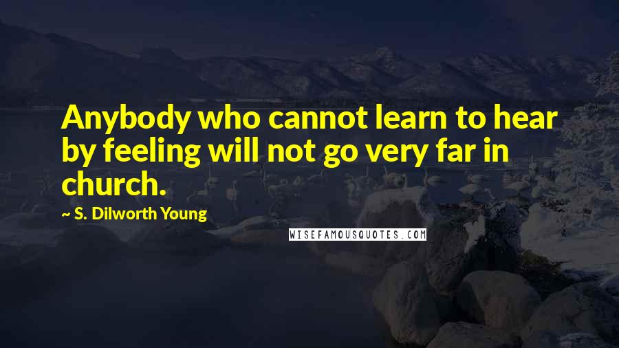 S. Dilworth Young Quotes: Anybody who cannot learn to hear by feeling will not go very far in church.