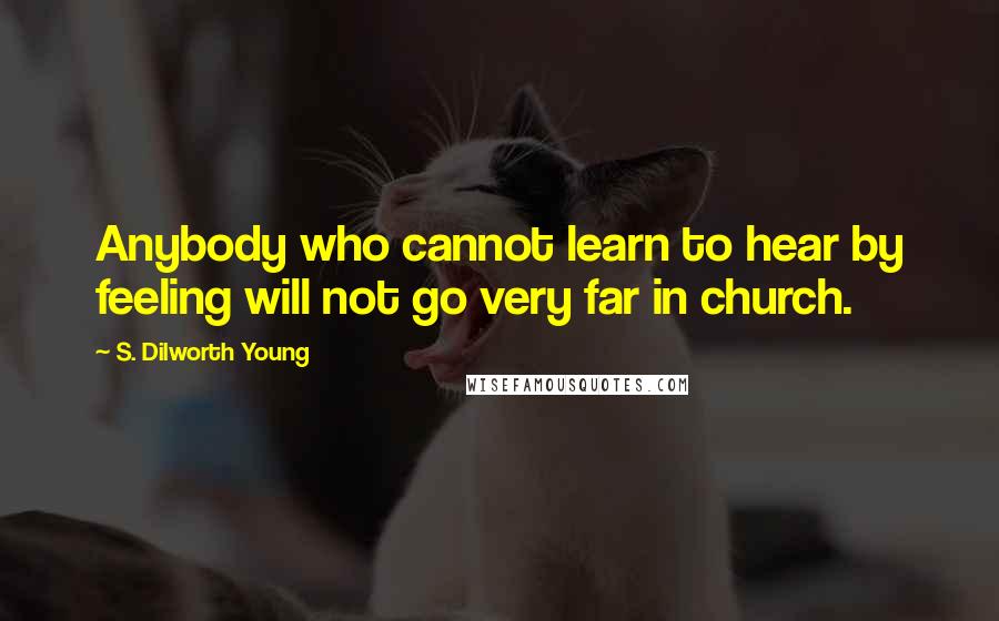 S. Dilworth Young Quotes: Anybody who cannot learn to hear by feeling will not go very far in church.