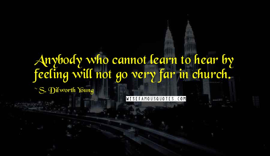 S. Dilworth Young Quotes: Anybody who cannot learn to hear by feeling will not go very far in church.