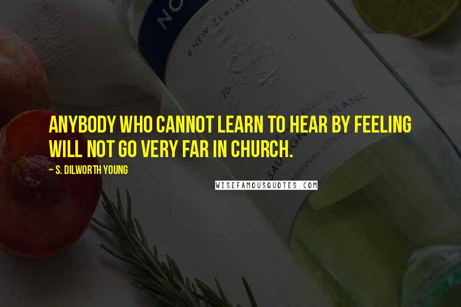 S. Dilworth Young Quotes: Anybody who cannot learn to hear by feeling will not go very far in church.