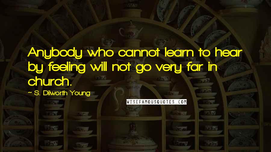 S. Dilworth Young Quotes: Anybody who cannot learn to hear by feeling will not go very far in church.