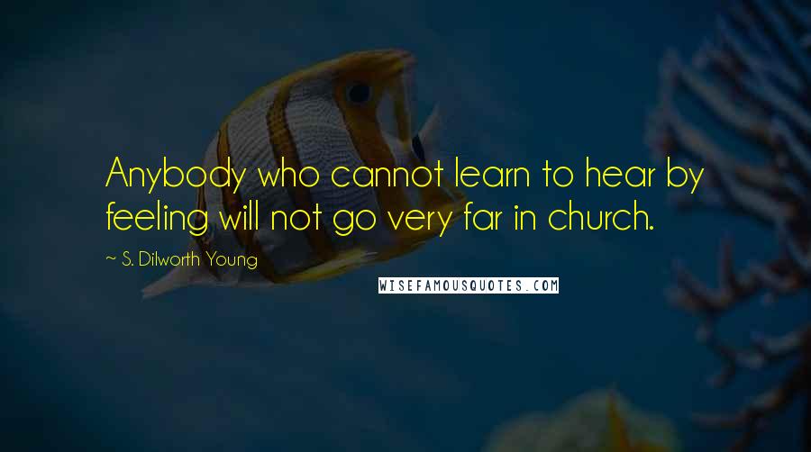 S. Dilworth Young Quotes: Anybody who cannot learn to hear by feeling will not go very far in church.