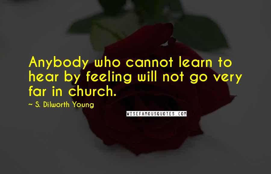 S. Dilworth Young Quotes: Anybody who cannot learn to hear by feeling will not go very far in church.