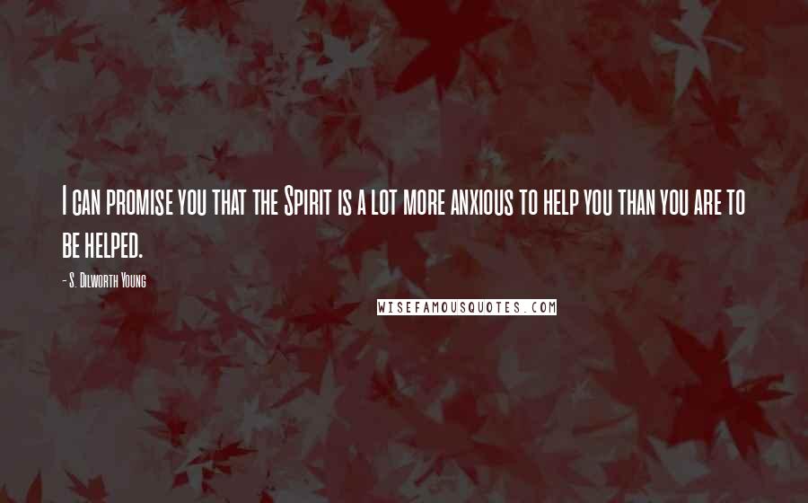 S. Dilworth Young Quotes: I can promise you that the Spirit is a lot more anxious to help you than you are to be helped.